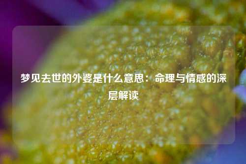 梦见去世的外婆是什么意思：命理与情感的深层解读