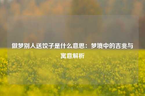 做梦别人送饺子是什么意思:梦境中的吉兆与寓意解析